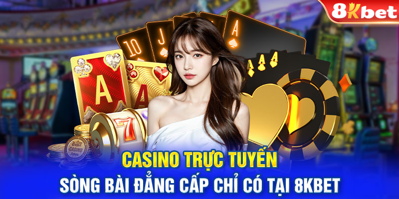 Casino Trực Tuyến - Sòng Bài Đẳng Cấp Chỉ Có Tại 8KBET