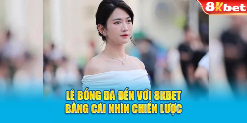 Lê Bống đã đến với 8KBET bằng cái nhìn chiến lược